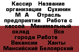 Кассир › Название организации ­ Сухинин М .А. › Отрасль предприятия ­ Работа с кассой › Минимальный оклад ­ 25 000 - Все города Работа » Вакансии   . Ханты-Мансийский,Белоярский г.